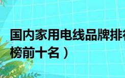 国内家用电线品牌排行榜（家用电线品牌排行榜前十名）