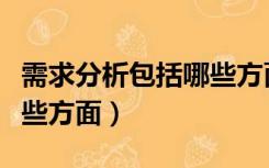 需求分析包括哪些方面内容（需求分析包括哪些方面）