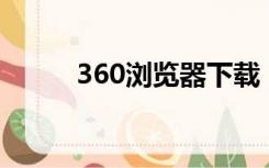 360浏览器下载（360lui浏览器）