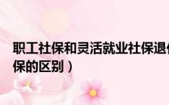 职工社保和灵活就业社保退休待遇（职工社保和灵活就业社保的区别）