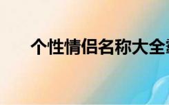 个性情侣名称大全霸气（个性情侣名）