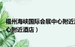 福州海峡国际会展中心附近酒店宾馆（福州海峡国际会展中心附近酒店）