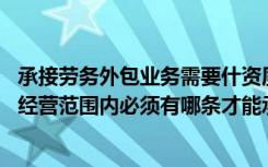 承接劳务外包业务需要什资质（劳务外包需要什么样的资质 经营范围内必须有哪条才能承揽劳务）