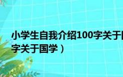 小学生自我介绍100字关于国学经典（小学生自我介绍100字关于国学）