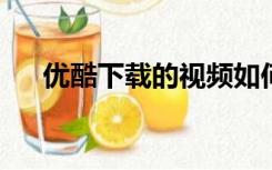 优酷下载的视频如何用其他播放器播放