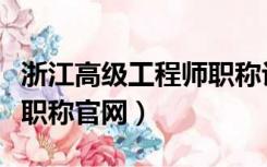 浙江高级工程师职称评审平台（浙江省工程师职称官网）