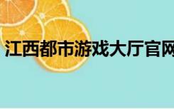 江西都市游戏大厅官网（江西都市游戏大厅）