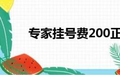 专家挂号费200正常吗（专家挂号）