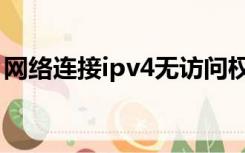 网络连接ipv4无访问权限（ipv4无访问权限）