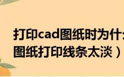 打印cad图纸时为什么有些线打印很淡（cad图纸打印线条太淡）