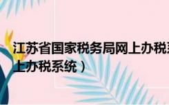 江苏省国家税务局网上办税系统官网（江苏省国家税务局网上办税系统）