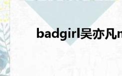 badgirl吴亦凡mv（吴亦凡mv）