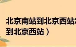 北京南站到北京西站怎么走最方便（北京南站到北京西站）