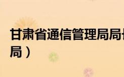 甘肃省通信管理局局长余涛（甘肃省通信管理局）