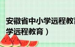 安徽省中小学远程教育全员培训（安徽省中小学远程教育）