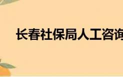 长春社保局人工咨询电话（长春社保局）