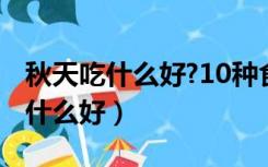 秋天吃什么好?10种食物养生效果好（秋天吃什么好）