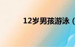 12岁男孩游泳（12岁男孩裸泳）