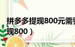 拼多多提现800元需要邀请多少人（拼多多提现800）