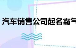 汽车销售公司起名霸气（汽车销售公司起名）