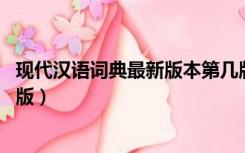 现代汉语词典最新版本第几版（现代汉语词典 最新版是第几版）