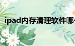 ipad内存清理软件哪个好（ipad内存清理）