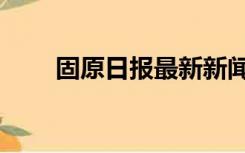 固原日报最新新闻（固原日报平峰）