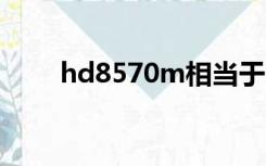 hd8570m相当于n卡（hd8570m）