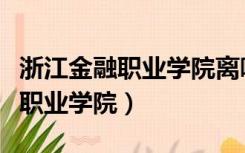 浙江金融职业学院离哪个火车站近（浙江金融职业学院）