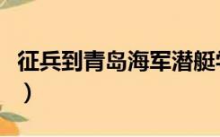 征兵到青岛海军潜艇学院（青岛海军潜艇学院）