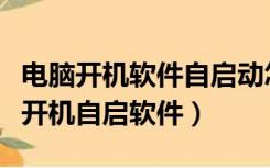 电脑开机软件自启动怎么设置（电脑怎么设置开机自启软件）