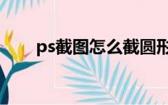 ps截图怎么截圆形（ps截图怎么截）