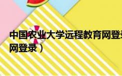 中国农业大学远程教育网登录不上（中国农业大学远程教育网登录）