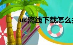 uc离线下载怎么关（uc离线下载）