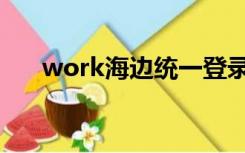 work海边统一登录（work haibian）