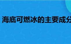 海底可燃冰的主要成分（可燃冰的主要成分）