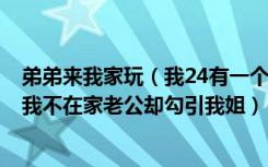 弟弟来我家玩（我24有一个儿子今年5岁了姐姐来我们家玩我不在家老公却勾引我姐）