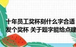 十年员工奖杯刻什么字合适（公司要给满五年和十年的员工发个奖杯 关于题字能给点建议吗_360）