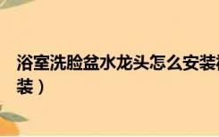 浴室洗脸盆水龙头怎么安装视频（浴室洗脸盆水龙头怎么安装）