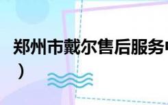 郑州市戴尔售后服务中心（戴尔售后服务中心）