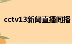 cctv13新闻直播间播（cctv13新闻直播间）