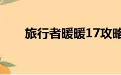 旅行者暖暖17攻略（旅行者暖暖17）