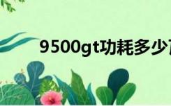 9500gt功耗多少瓦（9500gt功耗）