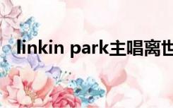 linkin park主唱离世（linkin park主唱）