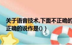 关于语音技术,下面不正确的概念是（关于语音技术  下面不正确的说作是()）