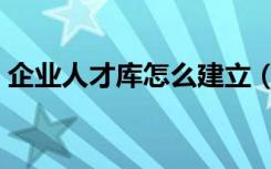 企业人才库怎么建立（如何建立企业人才库）