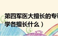 第四军医大擅长的专科（第一二三四五军医大学各擅长什么）