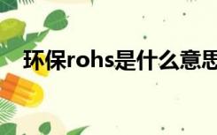 环保rohs是什么意思（rohs是什么意思）