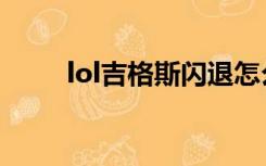 lol吉格斯闪退怎么办（lol吉格斯）