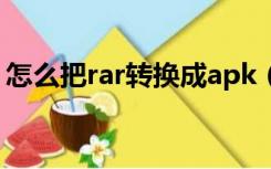 怎么把rar转换成apk（怎么把rar转换成zip）